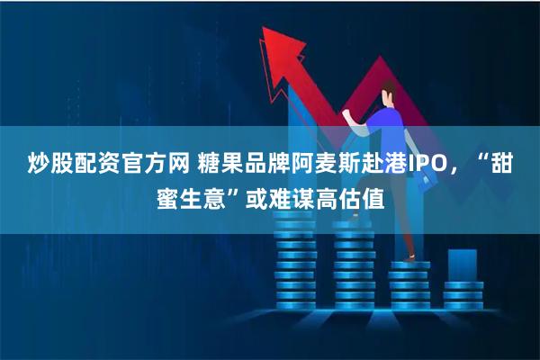 炒股配资官方网 糖果品牌阿麦斯赴港IPO，“甜蜜生意”或难谋高估值