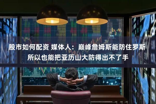 股市如何配资 媒体人：巅峰詹姆斯能防住罗斯 所以也能把亚历山大防得出不了手