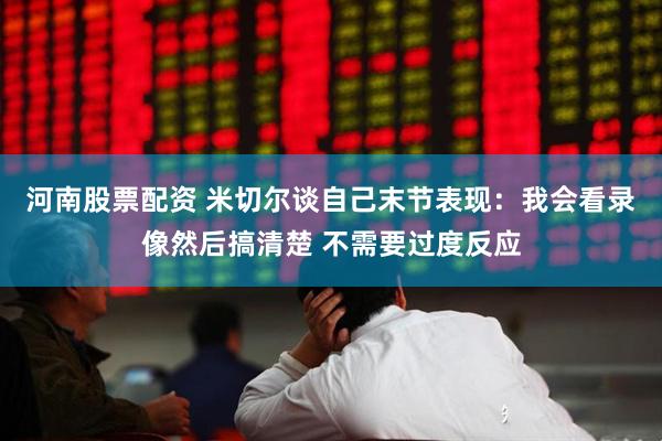 河南股票配资 米切尔谈自己末节表现：我会看录像然后搞清楚 不需要过度反应