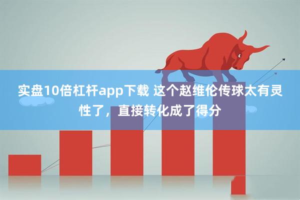 实盘10倍杠杆app下载 这个赵维伦传球太有灵性了，直接转化成了得分