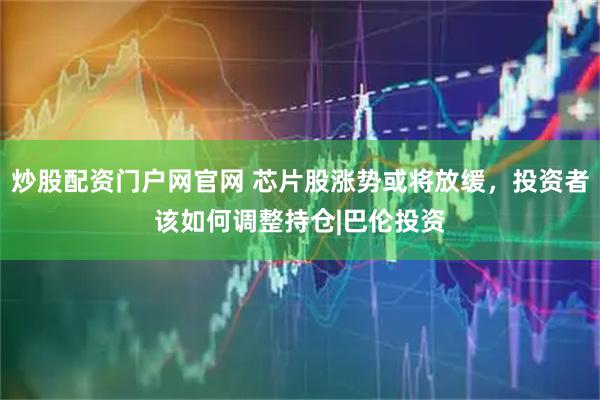炒股配资门户网官网 芯片股涨势或将放缓，投资者该如何调整持仓|巴伦投资