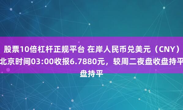 股票10倍杠杆正规平台 在岸人民币兑美元（CNY）北京时间03:00收报6.7880元，较周二夜盘收盘持平