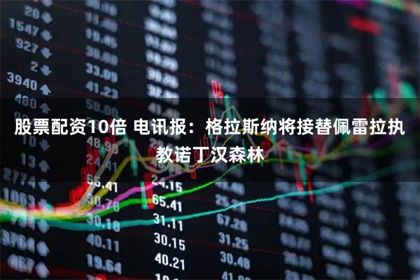 股票配资10倍 电讯报：格拉斯纳将接替佩雷拉执教诺丁汉森林