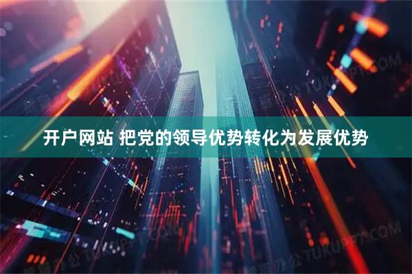 开户网站 把党的领导优势转化为发展优势