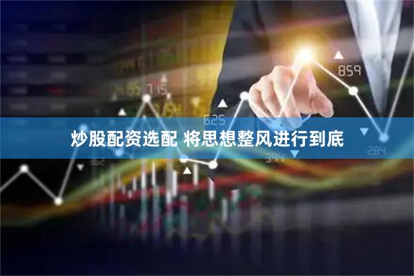 炒股配资选配 将思想整风进行到底