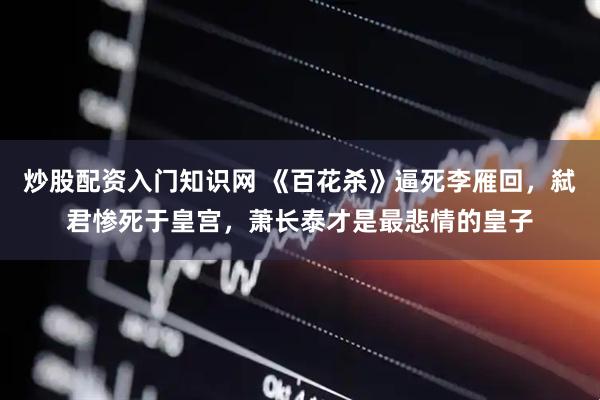 炒股配资入门知识网 《百花杀》逼死李雁回，弑君惨死于皇宫，萧长泰才是最悲情的皇子